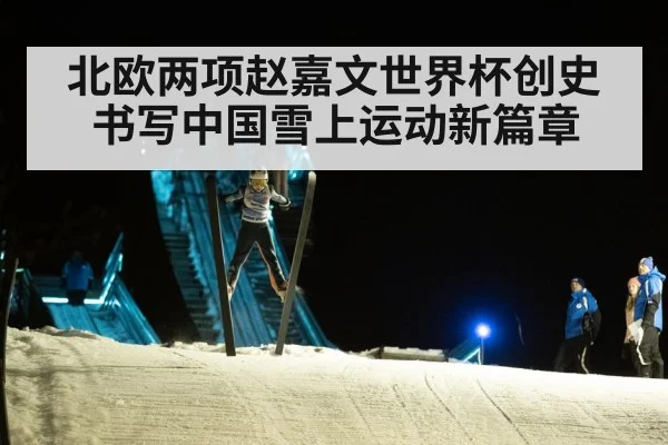 北欧两项赵嘉文世界杯创史书写中国雪上运动新篇章