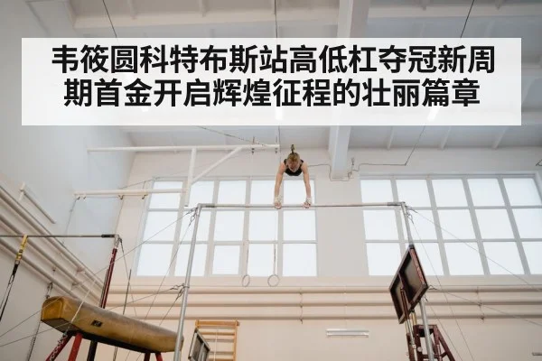 韦筱圆科特布斯站高低杠夺冠新周期首金开启辉煌征程的壮丽篇章