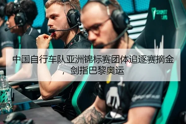 中国自行车队亚洲锦标赛团体追逐赛摘金，剑指巴黎奥运