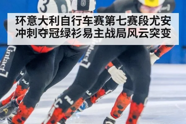 环意大利自行车赛第七赛段尤安冲刺夺冠绿衫易主战局风云突变