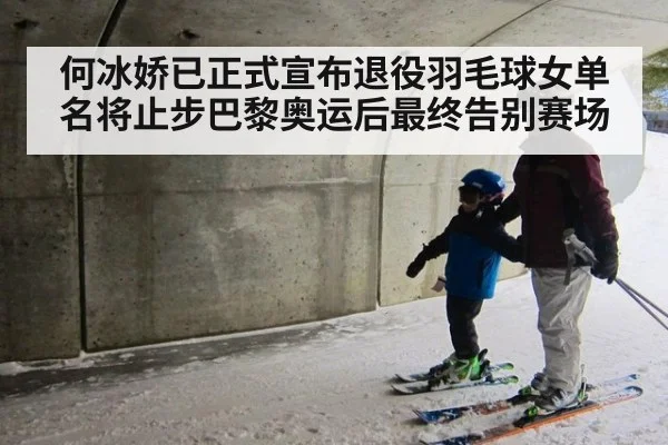 何冰娇已正式宣布退役羽毛球女单名将止步巴黎奥运后最终告别赛场