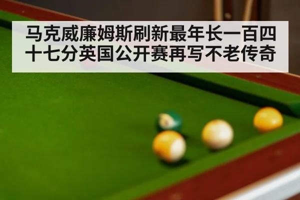 马克威廉姆斯刷新最年长一百四十七分英国公开赛再写不老传奇