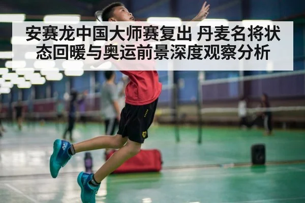 安赛龙中国大师赛复出 丹麦名将状态回暖与奥运前景深度观察分析