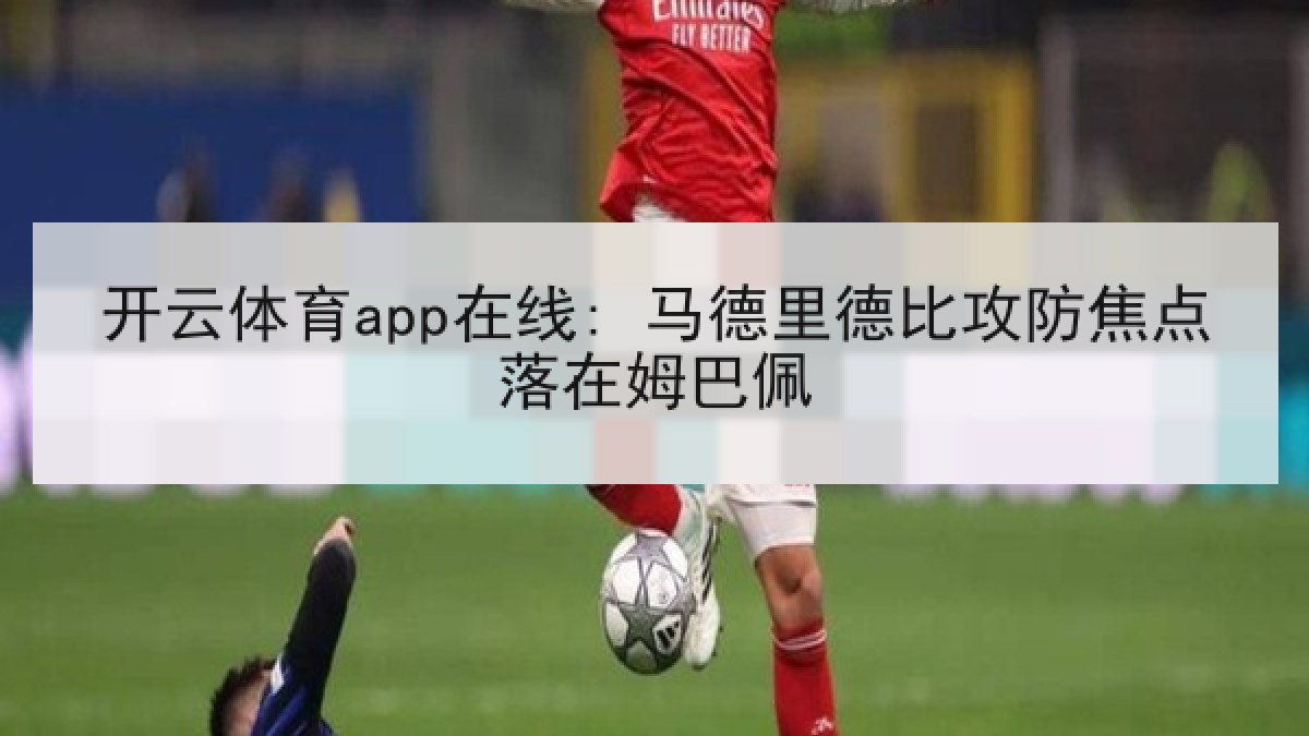 开云体育app在线: 马德里德比攻防焦点落在姆巴佩 开云体育app在线: 马德里德比攻防焦点落在姆巴佩